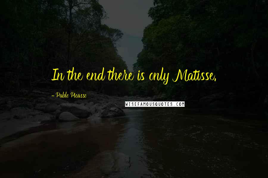 Pablo Picasso Quotes: In the end there is only Matisse.