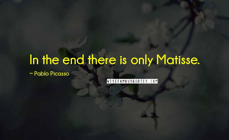 Pablo Picasso Quotes: In the end there is only Matisse.