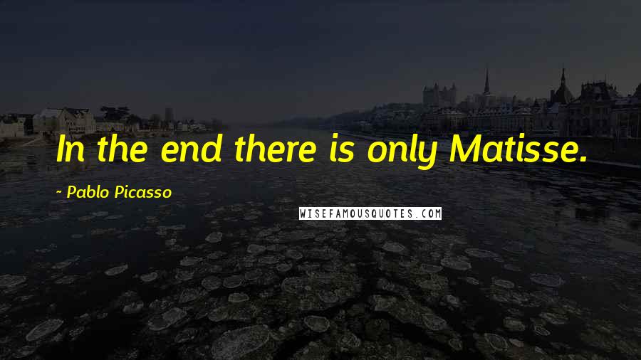 Pablo Picasso Quotes: In the end there is only Matisse.