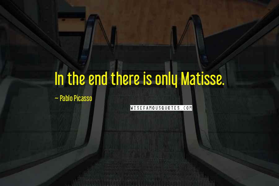 Pablo Picasso Quotes: In the end there is only Matisse.