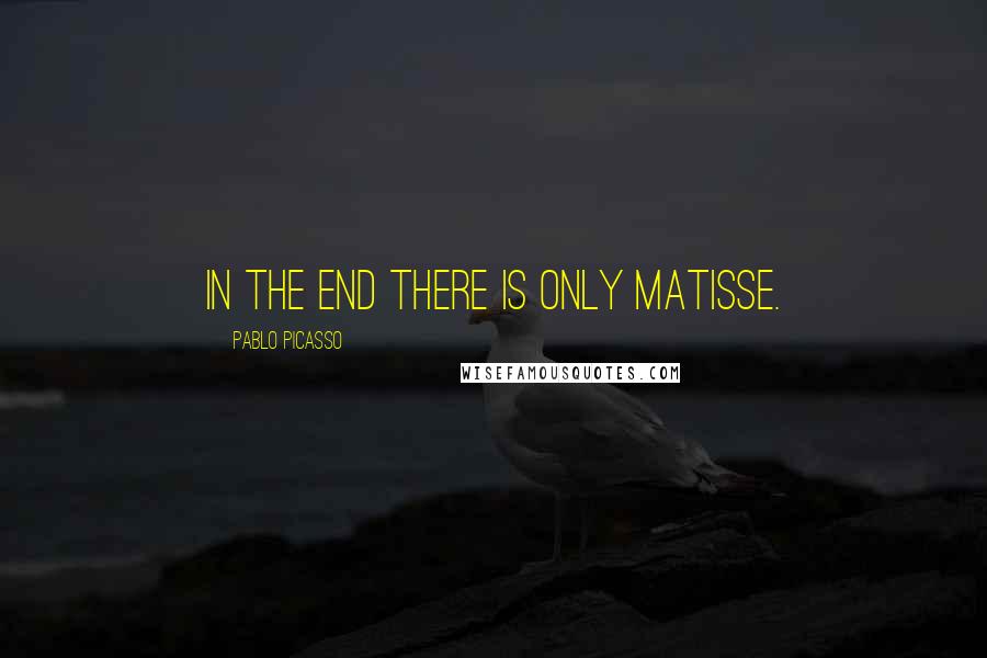 Pablo Picasso Quotes: In the end there is only Matisse.