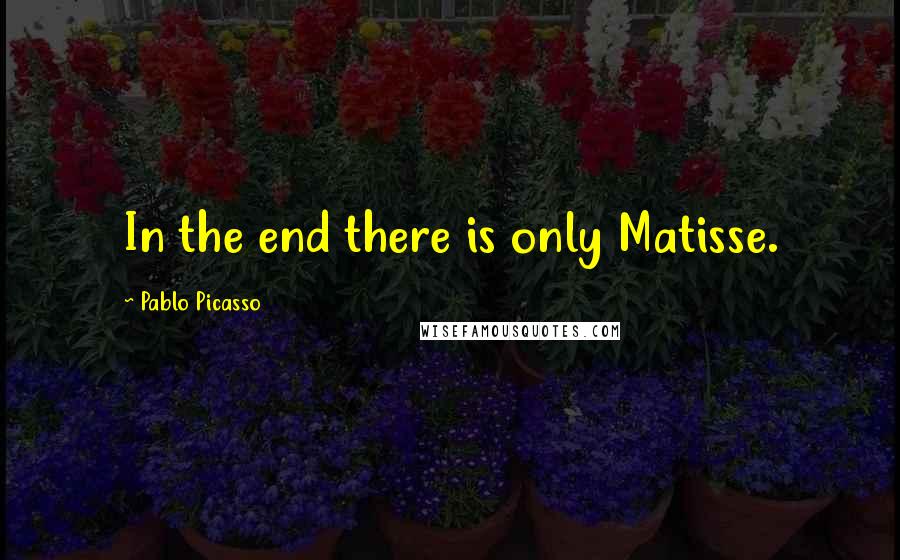 Pablo Picasso Quotes: In the end there is only Matisse.