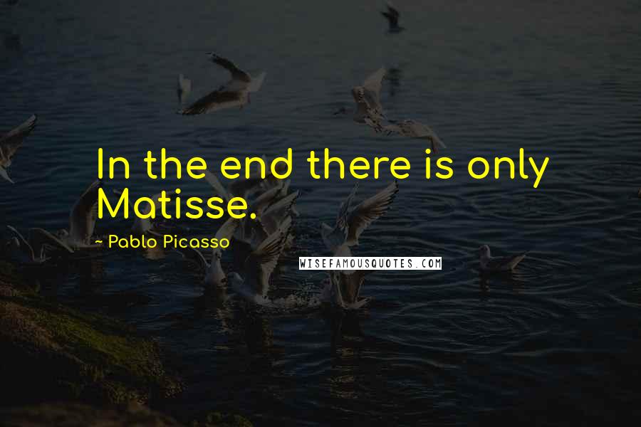 Pablo Picasso Quotes: In the end there is only Matisse.