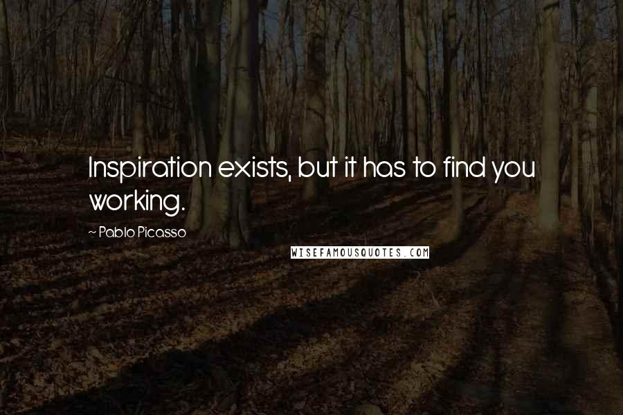 Pablo Picasso Quotes: Inspiration exists, but it has to find you working.