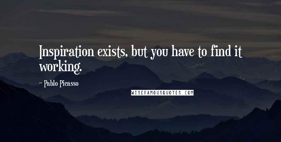 Pablo Picasso Quotes: Inspiration exists, but you have to find it working.