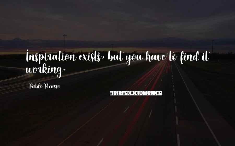 Pablo Picasso Quotes: Inspiration exists, but you have to find it working.