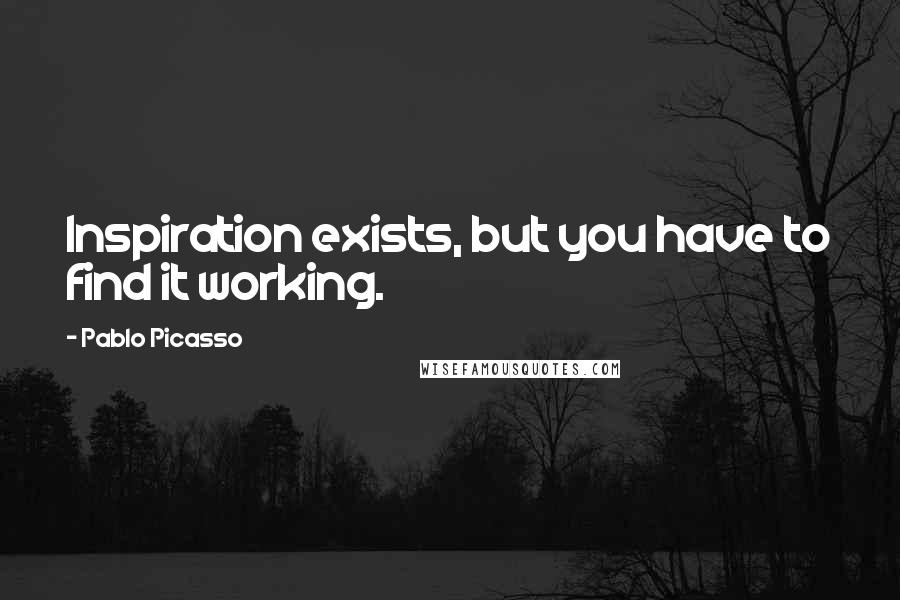 Pablo Picasso Quotes: Inspiration exists, but you have to find it working.
