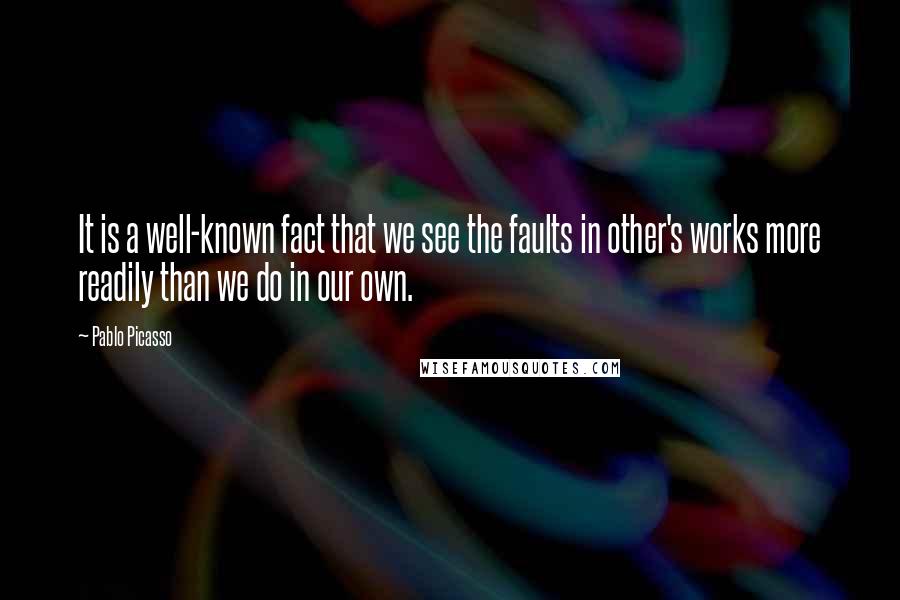Pablo Picasso Quotes: It is a well-known fact that we see the faults in other's works more readily than we do in our own.