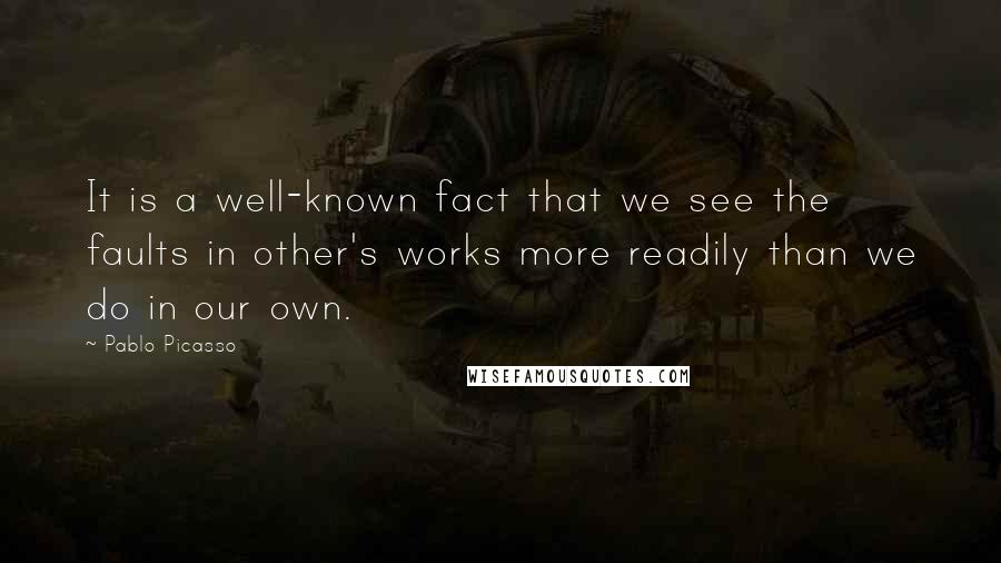 Pablo Picasso Quotes: It is a well-known fact that we see the faults in other's works more readily than we do in our own.