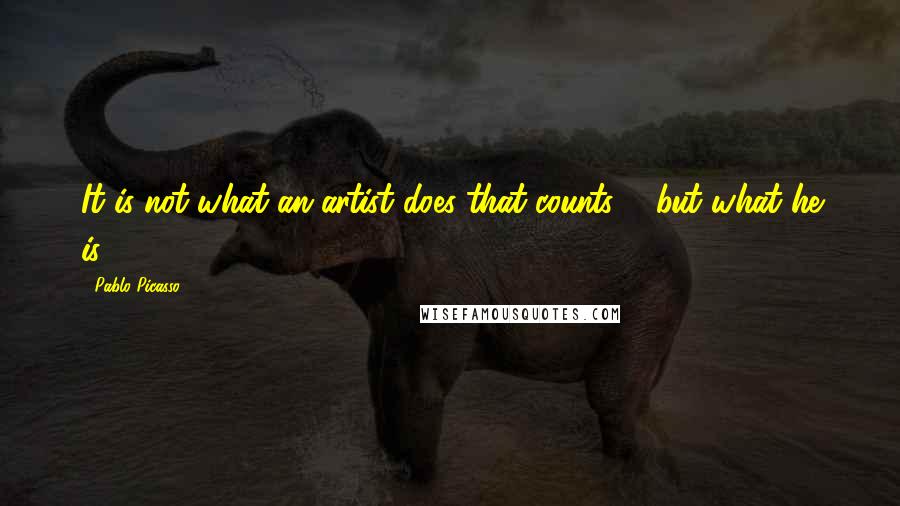Pablo Picasso Quotes: It is not what an artist does that counts ... but what he is.