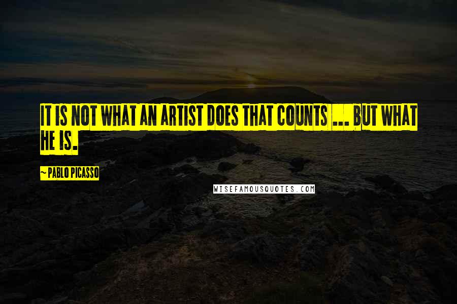 Pablo Picasso Quotes: It is not what an artist does that counts ... but what he is.