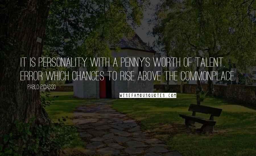 Pablo Picasso Quotes: It is personality with a penny's worth of talent. Error which chances to rise above the commonplace.