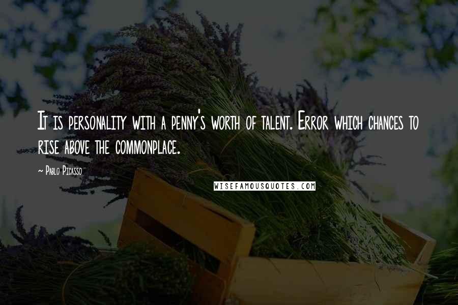 Pablo Picasso Quotes: It is personality with a penny's worth of talent. Error which chances to rise above the commonplace.