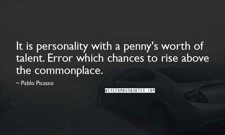Pablo Picasso Quotes: It is personality with a penny's worth of talent. Error which chances to rise above the commonplace.
