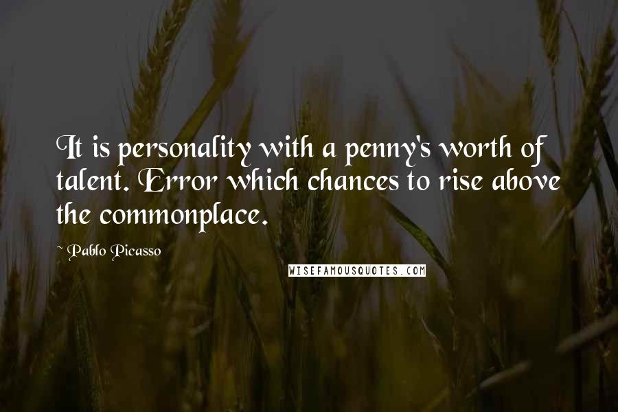 Pablo Picasso Quotes: It is personality with a penny's worth of talent. Error which chances to rise above the commonplace.