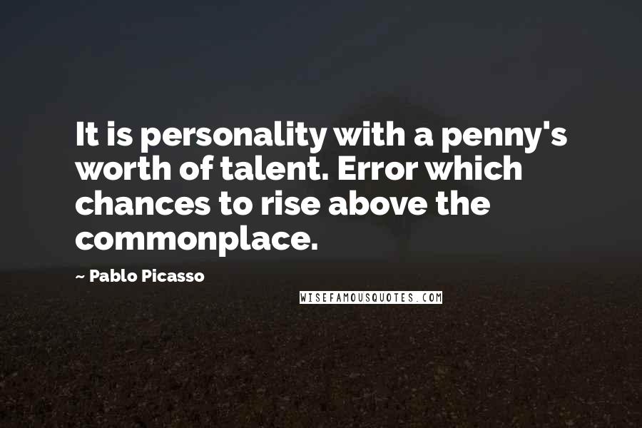 Pablo Picasso Quotes: It is personality with a penny's worth of talent. Error which chances to rise above the commonplace.