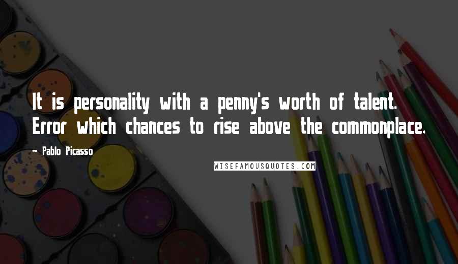 Pablo Picasso Quotes: It is personality with a penny's worth of talent. Error which chances to rise above the commonplace.