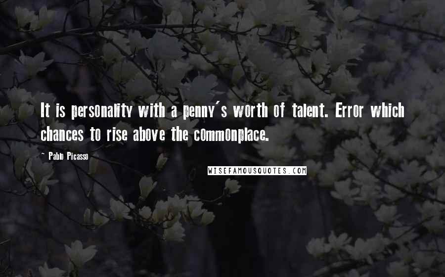 Pablo Picasso Quotes: It is personality with a penny's worth of talent. Error which chances to rise above the commonplace.