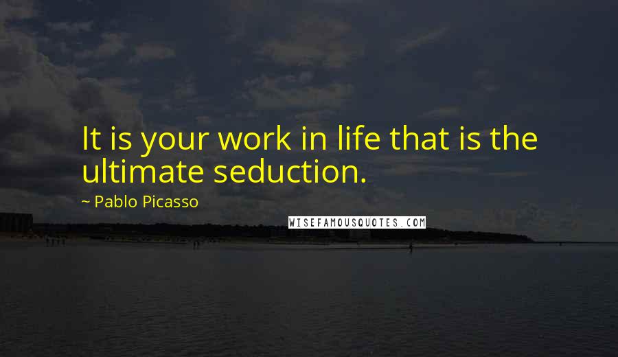 Pablo Picasso Quotes: It is your work in life that is the ultimate seduction.