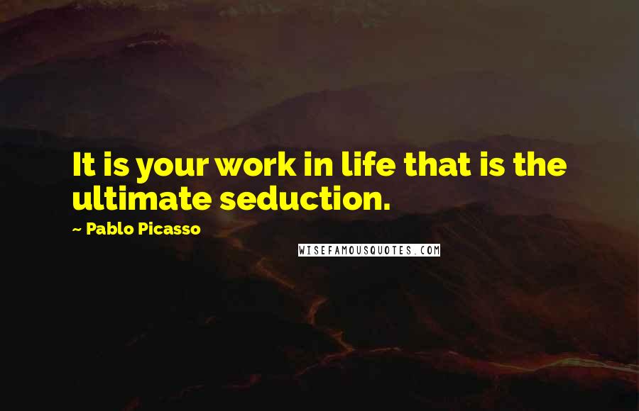 Pablo Picasso Quotes: It is your work in life that is the ultimate seduction.