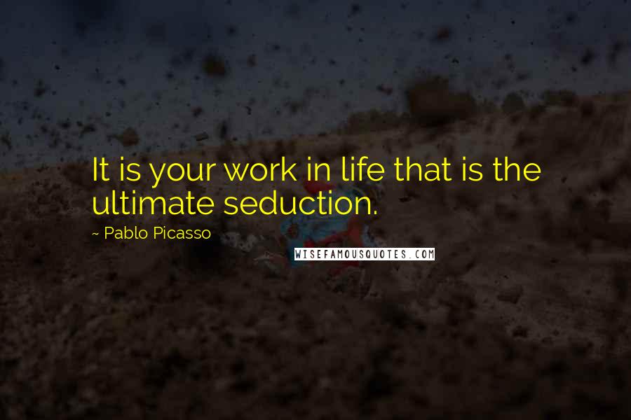 Pablo Picasso Quotes: It is your work in life that is the ultimate seduction.