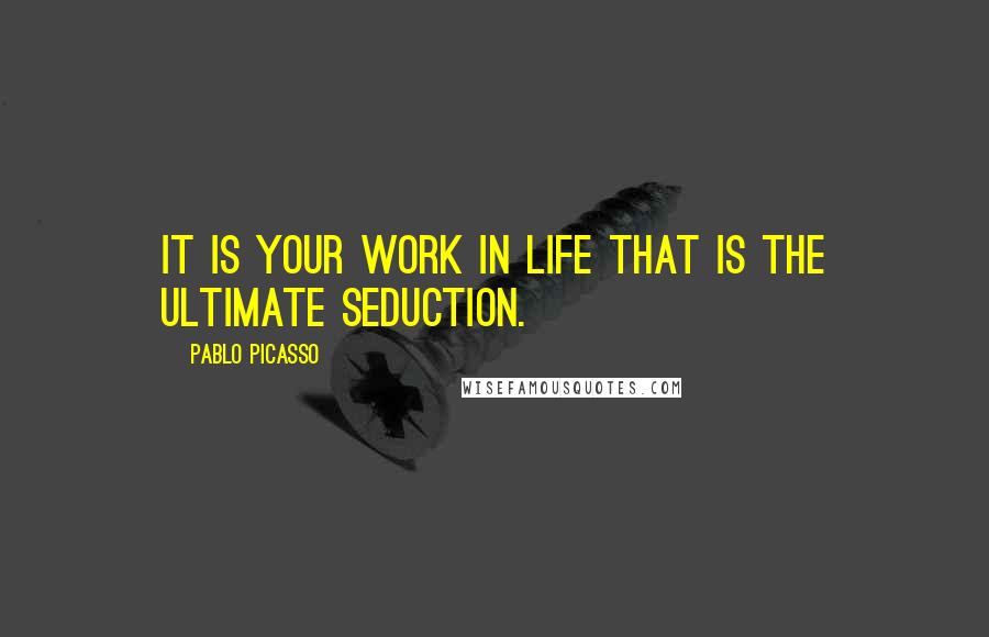 Pablo Picasso Quotes: It is your work in life that is the ultimate seduction.