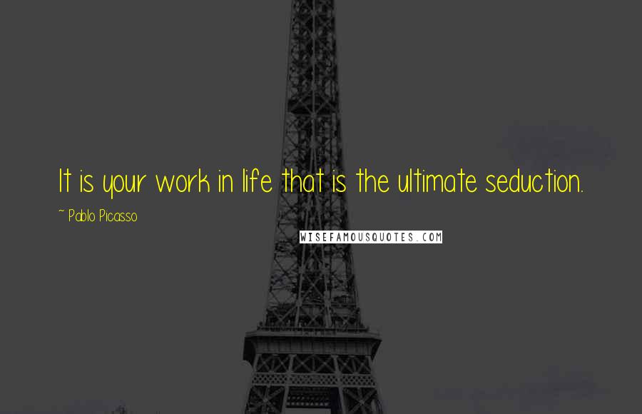Pablo Picasso Quotes: It is your work in life that is the ultimate seduction.