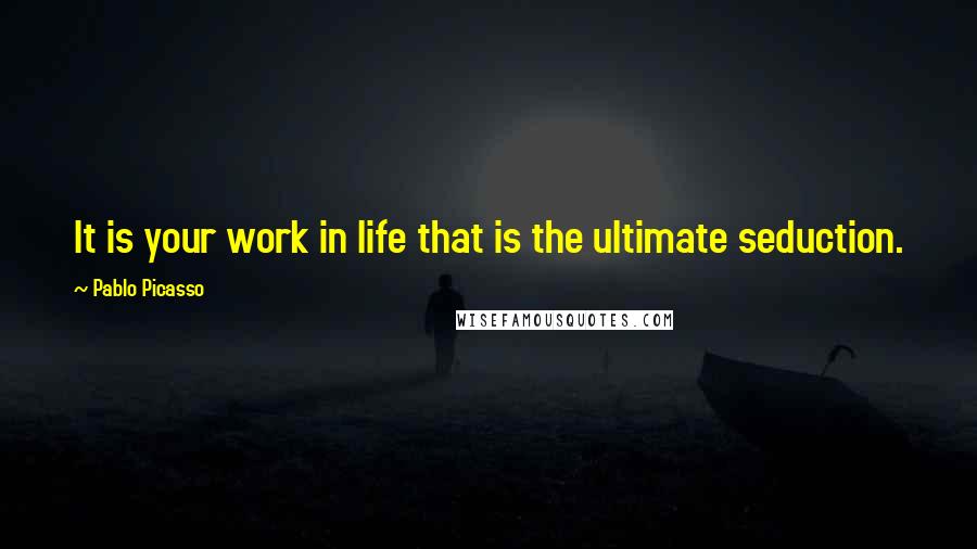 Pablo Picasso Quotes: It is your work in life that is the ultimate seduction.