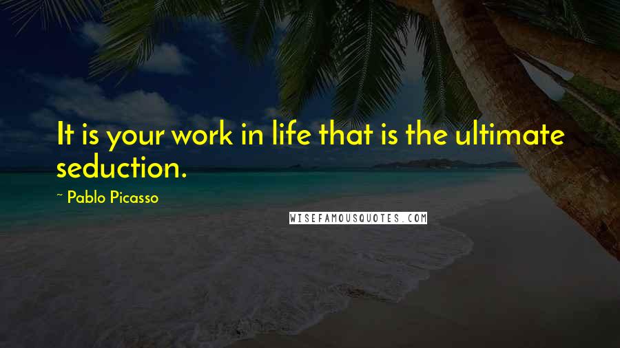 Pablo Picasso Quotes: It is your work in life that is the ultimate seduction.