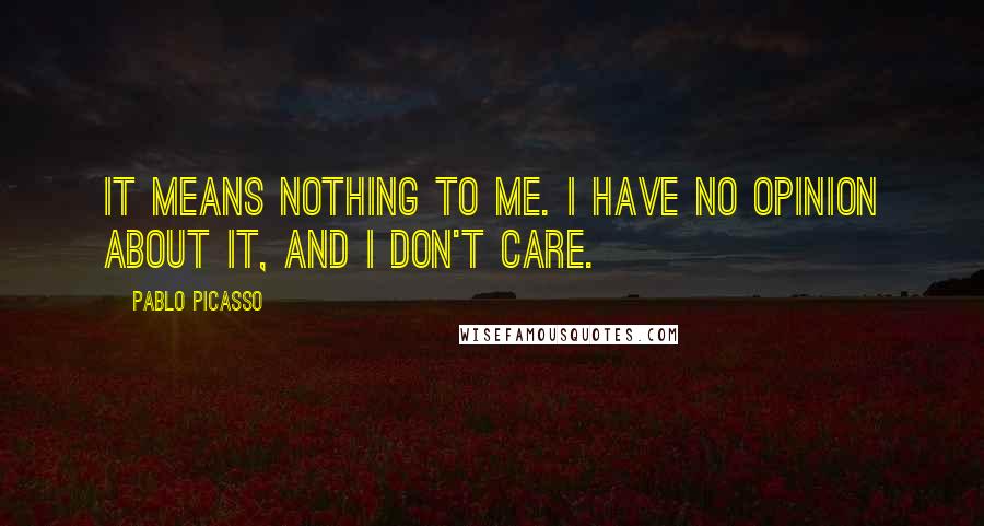 Pablo Picasso Quotes: It means nothing to me. I have no opinion about it, and I don't care.