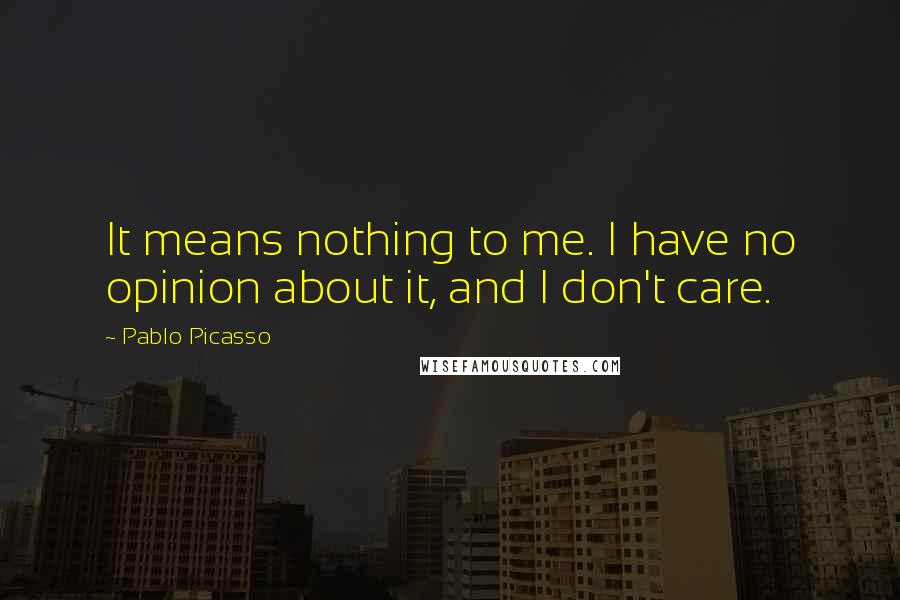 Pablo Picasso Quotes: It means nothing to me. I have no opinion about it, and I don't care.