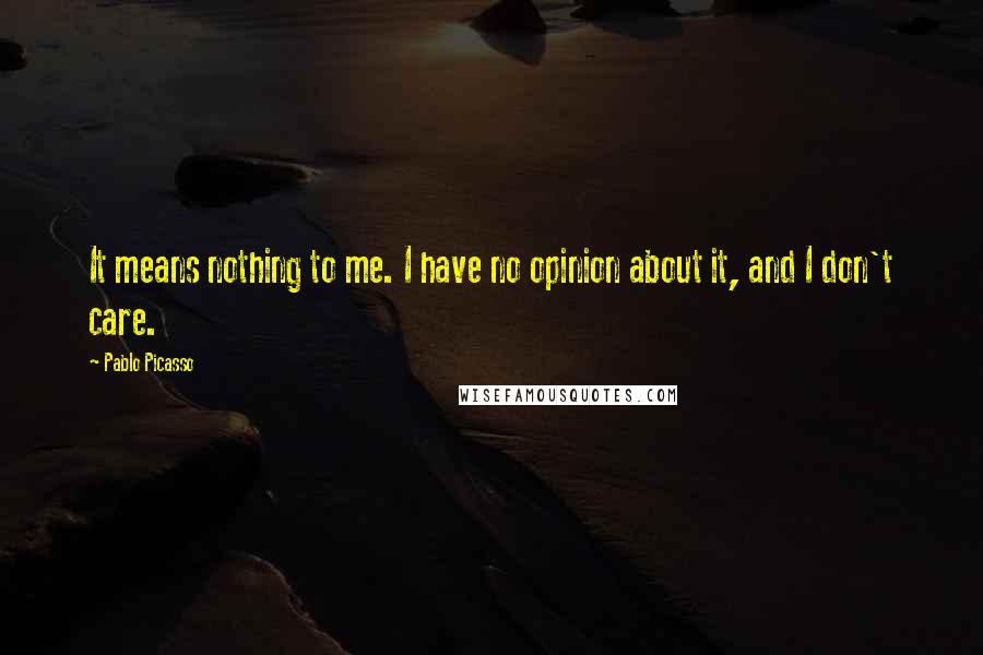 Pablo Picasso Quotes: It means nothing to me. I have no opinion about it, and I don't care.