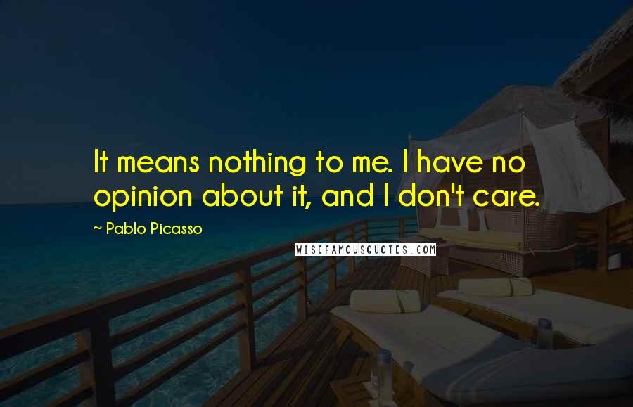 Pablo Picasso Quotes: It means nothing to me. I have no opinion about it, and I don't care.