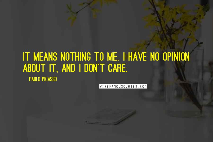 Pablo Picasso Quotes: It means nothing to me. I have no opinion about it, and I don't care.