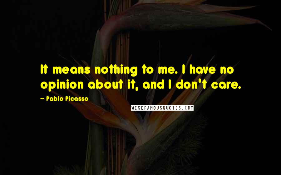 Pablo Picasso Quotes: It means nothing to me. I have no opinion about it, and I don't care.