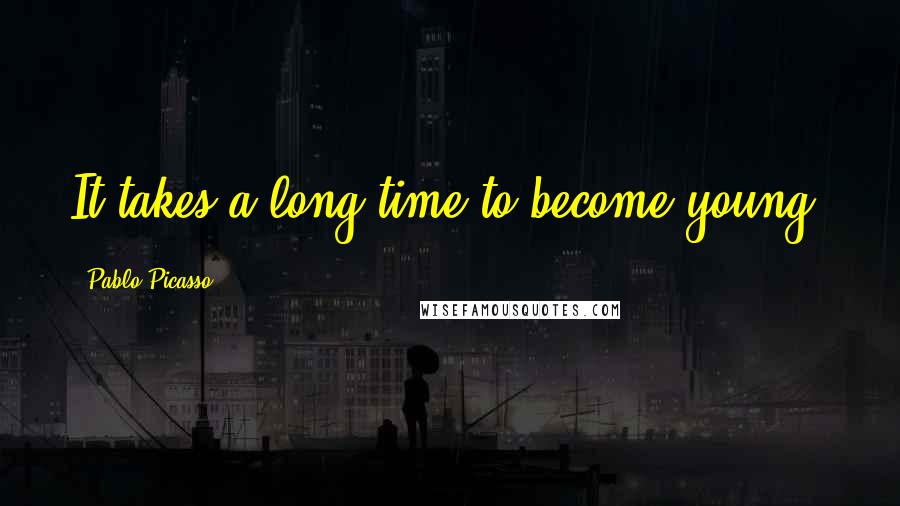Pablo Picasso Quotes: It takes a long time to become young.