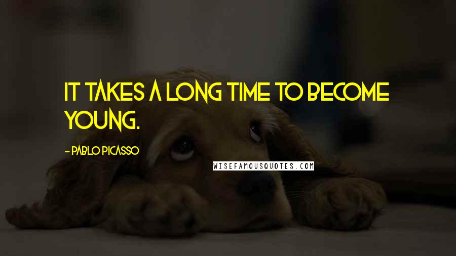 Pablo Picasso Quotes: It takes a long time to become young.