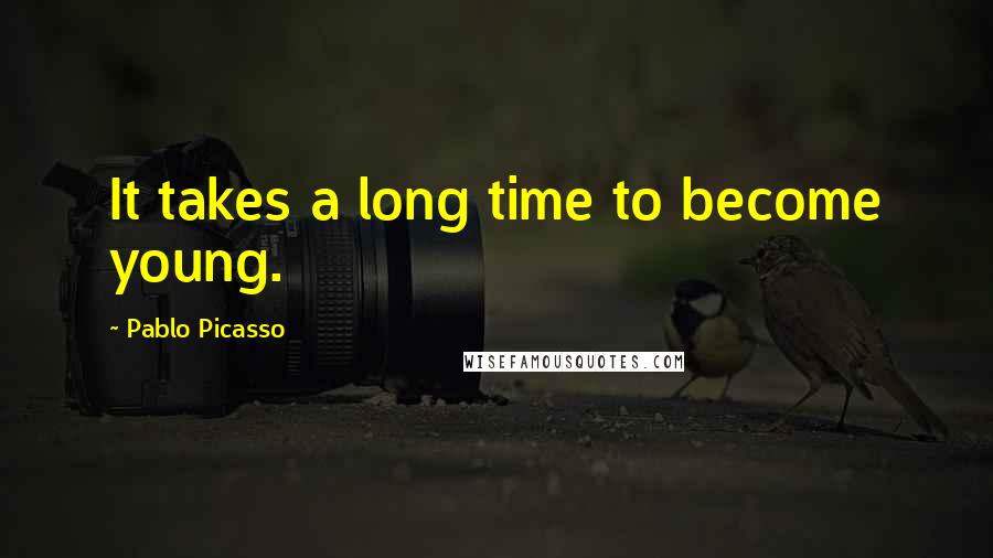 Pablo Picasso Quotes: It takes a long time to become young.