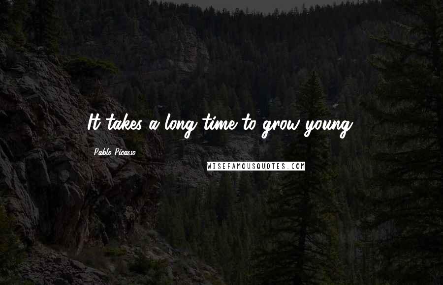 Pablo Picasso Quotes: It takes a long time to grow young.