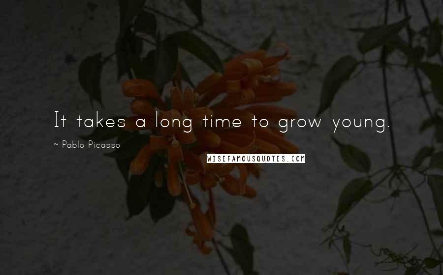 Pablo Picasso Quotes: It takes a long time to grow young.