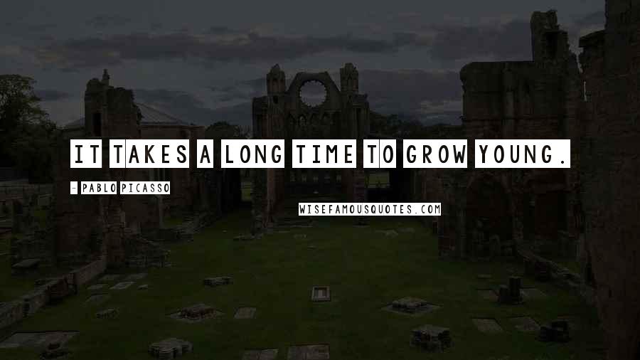 Pablo Picasso Quotes: It takes a long time to grow young.
