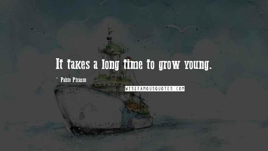 Pablo Picasso Quotes: It takes a long time to grow young.