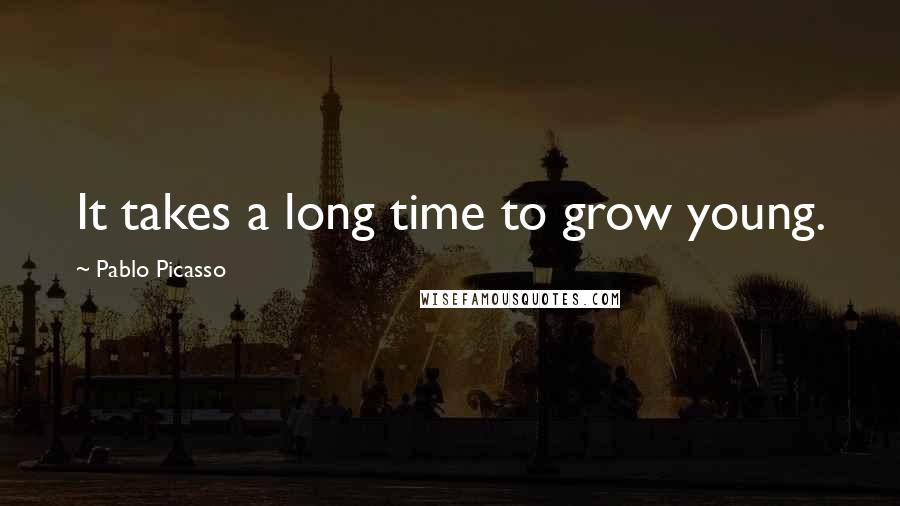 Pablo Picasso Quotes: It takes a long time to grow young.