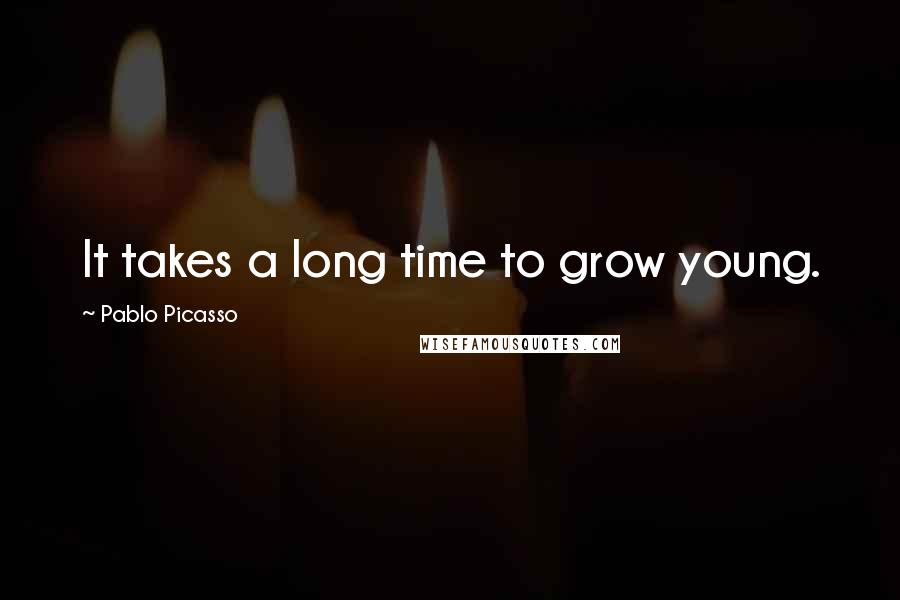 Pablo Picasso Quotes: It takes a long time to grow young.