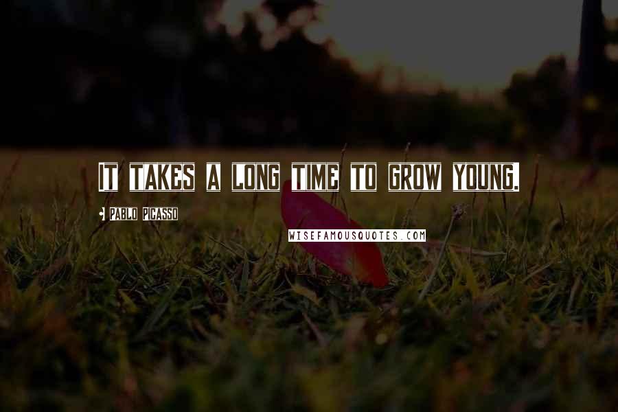 Pablo Picasso Quotes: It takes a long time to grow young.