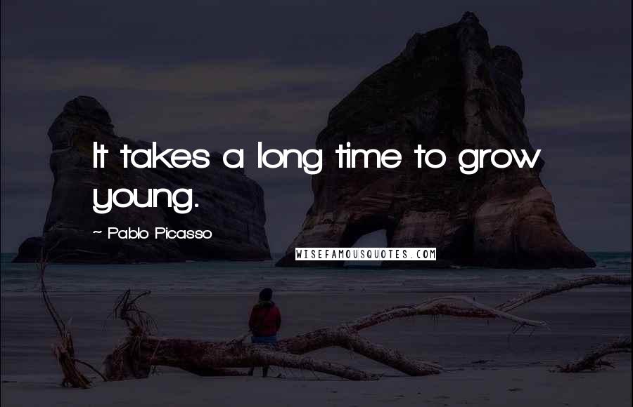 Pablo Picasso Quotes: It takes a long time to grow young.