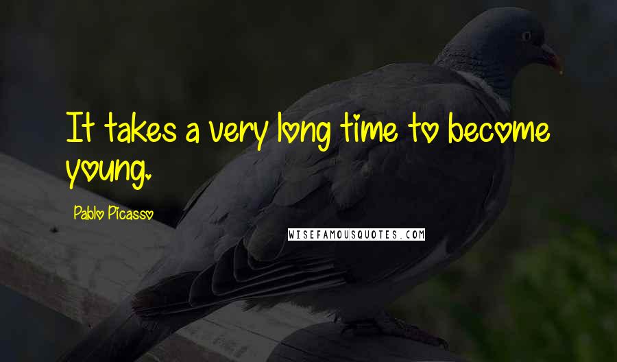 Pablo Picasso Quotes: It takes a very long time to become young.