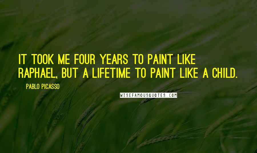 Pablo Picasso Quotes: It took me four years to paint like Raphael, but a lifetime to paint like a child.