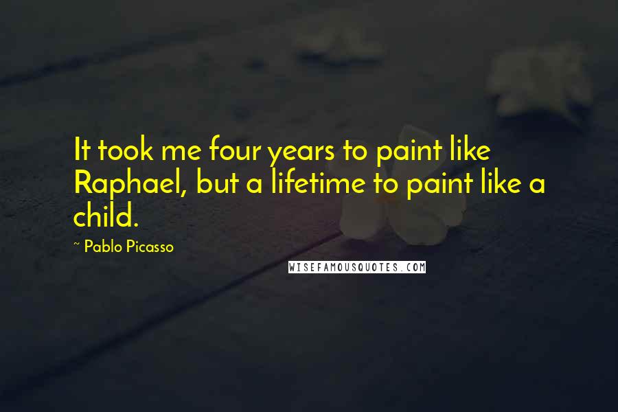 Pablo Picasso Quotes: It took me four years to paint like Raphael, but a lifetime to paint like a child.