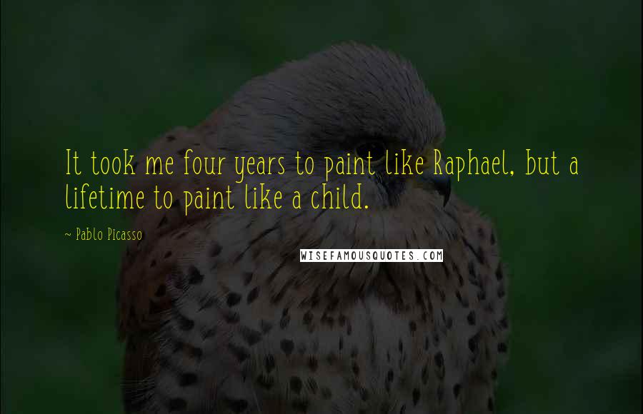 Pablo Picasso Quotes: It took me four years to paint like Raphael, but a lifetime to paint like a child.